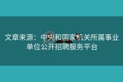 文章来源：中央和国家机关所属事业单位公开招聘服务平台