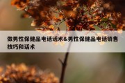 做男性保健品电话话术&amp;男性保健品电话销售技巧和话术