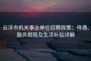 云浮市机关事业单位招聘政策：待遇、服务期限及生活补贴详解