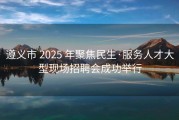 遵义市 2025 年聚焦民生·服务人才大型现场招聘会成功举行