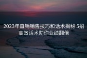 2023年直销销售技巧和话术揭秘 5招高效话术助你业绩翻倍