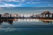 2023年销售必看 高效产品介绍话术 提升成交率秘诀揭秘