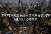 2023年高效营销话术文本揭秘 如何写出打动人心的文案
