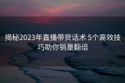 揭秘2023年直播带货话术 5个高效技巧助你销量翻倍