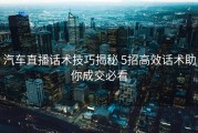 汽车直播话术技巧揭秘 5招高效话术助你成交必看