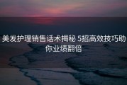美发护理销售话术揭秘 5招高效技巧助你业绩翻倍