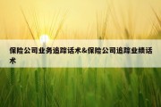 保险公司业务追踪话术&amp;保险公司追踪业绩话术