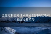 全屋定制直播话术揭秘 如何高效吸引顾客必看技巧