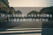 5月28日沈阳举行女大学生专场招聘会，112家企业提供超2000个岗位
