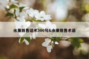 水果销售话术300句&amp;水果销售术语