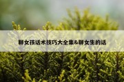 聊女孩话术技巧大全集&amp;聊女生的话