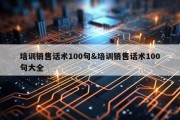 培训销售话术100句&amp;培训销售话术100句大全