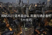 揭秘2023 话术是什么 高效沟通必备的5大技巧
