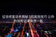征信修复话术揭秘 5招高效技巧 让你的信用记录焕然一新