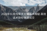 2023年抖音找带货主播话术揭秘 高效话术助你快速成交