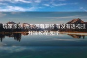  玩家亲测 微乐河南麻将 有没有透视挂开挂教程-知乎