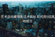 艺术品收藏销售话术揭秘 如何用5招高效成交