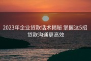 2023年企业贷款话术揭秘 掌握这5招 贷款沟通更高效