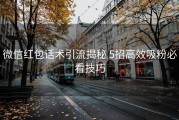 微信红包话术引流揭秘 5招高效吸粉必看技巧