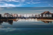 揭秘2023年男士肾部销售话术 高效技巧助你业绩翻倍