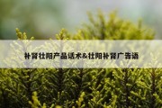 补肾壮阳产品话术&amp;壮阳补肾广告语