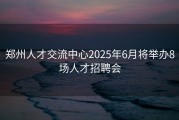 郑州人才交流中心2025年6月将举办8场人才招聘会