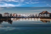 郑州市人才交流中心6月将举办8场招聘会，设五大主题专场