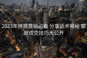 2023年微商营销必看 分享话术揭秘 高效成交技巧大公开