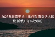2023年抖音干货主播必看 直播话术揭秘 新手如何高效吸粉