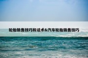 轮胎销售技巧和话术&amp;汽车轮胎销售技巧