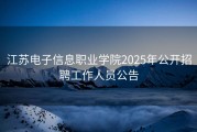 江苏电子信息职业学院2025年公开招聘工作人员公告