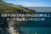 成都市邛崃天府现代种业园招聘9名工作人员 报名截止4月9日17:00