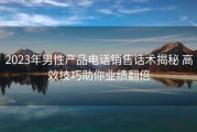2023年男性产品电话销售话术揭秘 高效技巧助你业绩翻倍