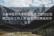 长春中医药大学附属医院二道院区招聘220名工作人员 含专项招聘高校毕业生