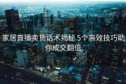 家居直播卖货话术揭秘 5个高效技巧助你成交翻倍