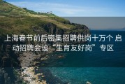 上海春节前后密集招聘供岗十万个 启动招聘会设“生育友好岗”专区