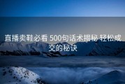 直播卖鞋必看 500句话术揭秘 轻松成交的秘诀