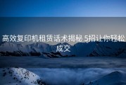 高效复印机租赁话术揭秘 5招让你轻松成交