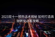 2023双十一预热话术揭秘 如何打造高效转化必看攻略