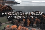女Pua泡男法则话术揭秘 高效恋爱技巧 让你轻松俘获心仪对象