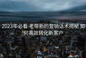 2023年必看 老带新的营销话术揭秘 如何高效转化新客户