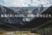 最高月薪14800元，崇明一波岗位正在招聘！