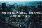 寿光企业抢人大战激烈，顺福昌橡塑高薪招聘一线操作工