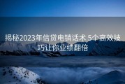 揭秘2023年信贷电销话术 5个高效技巧让你业绩翻倍