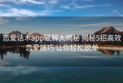 恋爱话术app破解大揭秘 揭秘5招高效恋爱技巧 让你轻松脱单