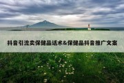 抖音引流卖保健品话术&amp;保健品抖音推广文案