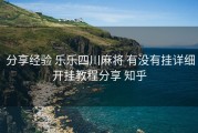  分享经验 乐乐四川麻将 有没有挂详细开挂教程分享 知乎