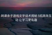 网课亲子游戏文字话术揭秘 5招高效互动 让学习更有趣