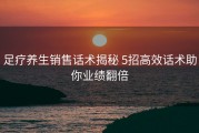 足疗养生销售话术揭秘 5招高效话术助你业绩翻倍