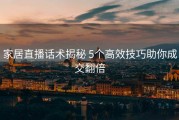 家居直播话术揭秘 5个高效技巧助你成交翻倍